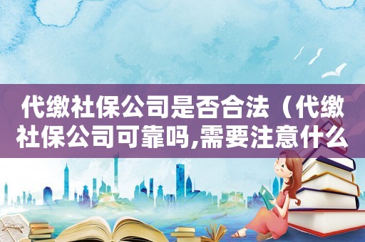代繳社保公司是否合法（代繳社保公司可靠嗎,需要注意什么?）