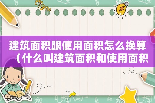 建筑面積跟使用面積怎么換算（什么叫建筑面積和使用面積的關(guān)系）