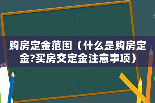 購房定金范圍（什么是購房定金?買房交定金注意事項(xiàng)）