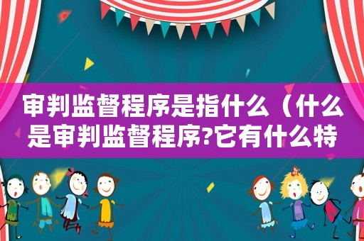 審判監督程序是指什么（什么是審判監督程序?它有什么特點?）