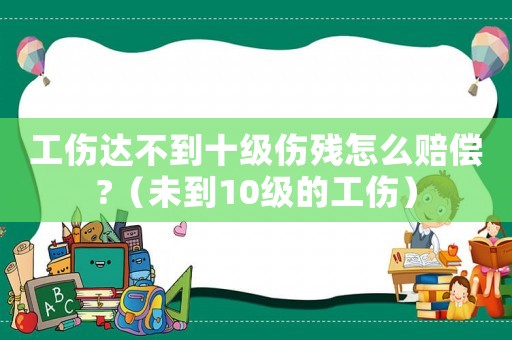 工傷達不到十級傷殘怎么賠償?（未到10級的工傷）