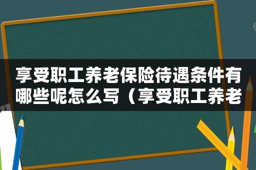 享受職工養老保險待遇條件有哪些呢怎么寫（享受職工養老保險待遇條件有哪些呢）