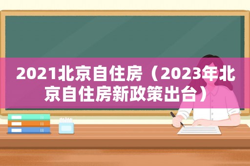 2021北京自住房（2023年北京自住房新政策出臺）