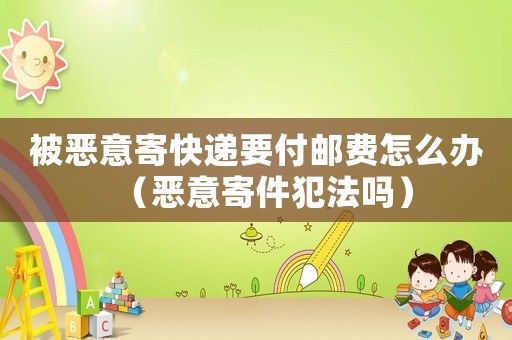 被惡意寄快遞要付郵費怎么辦（惡意寄件犯法嗎）
