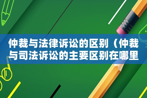 仲裁與法律訴訟的區(qū)別（仲裁與司法訴訟的主要區(qū)別在哪里）