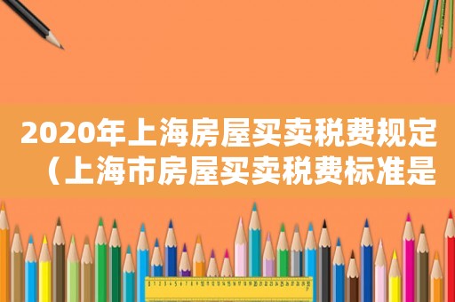 2020年上海房屋買賣稅費規定（上海市房屋買賣稅費標準是多少啊）