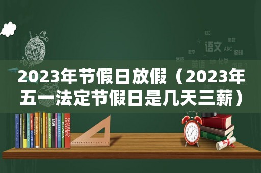 2023年節假日放假（2023年五一法定節假日是幾天三薪）