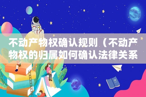 不動產物權確認規則（不動產物權的歸屬如何確認法律關系）