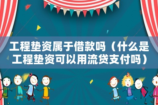 工程墊資屬于借款嗎（什么是工程墊資可以用流貸支付嗎）