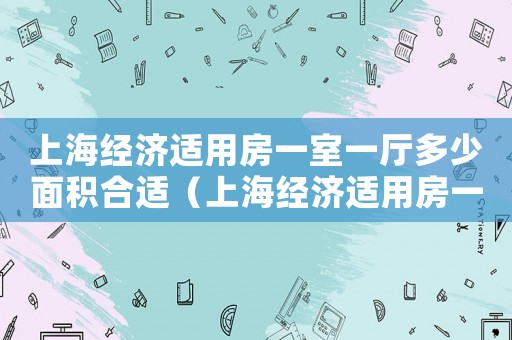 上海經濟適用房一室一廳多少面積合適（上海經濟適用房一室一廳多少面積）