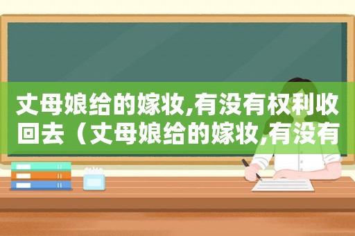 丈母娘給的嫁妝,有沒有權(quán)利收回去（丈母娘給的嫁妝,有沒有權(quán)利收回）
