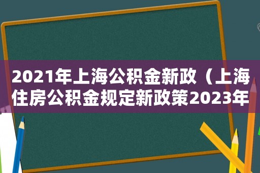2021年上海公積金新政（上海住房公積金規(guī)定新政策2023年）
