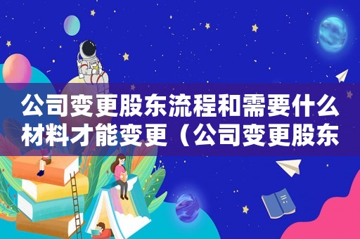 公司變更股東流程和需要什么材料才能變更（公司變更股東流程和需要什么材料?）