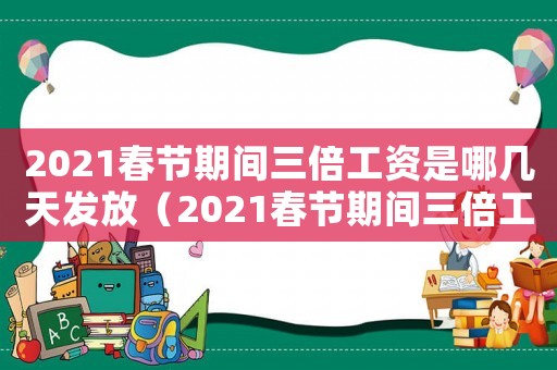 2021春節(jié)期間三倍工資是哪幾天發(fā)放（2021春節(jié)期間三倍工資是哪幾天）