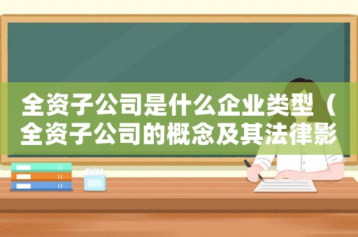 全資子公司是什么企業類型（全資子公司的概念及其法律影響是什么）