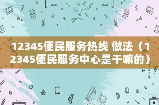 12345便民服務熱線 做法（12345便民服務中心是干嘛的）
