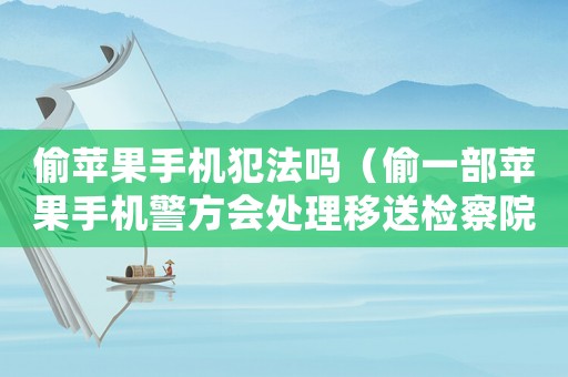 偷蘋果手機犯法嗎（偷一部蘋果手機警方會處理移送檢察院）