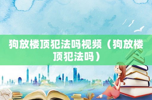 狗放樓頂犯法嗎視頻（狗放樓頂犯法嗎）