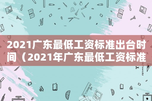 2021廣東最低工資標準出臺時間（2021年廣東最低工資標準會上調嗎）