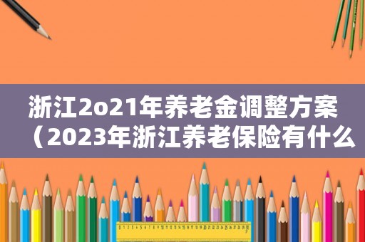 浙江2o21年養老金調整方案（2023年浙江養老保險有什么政策嗎）