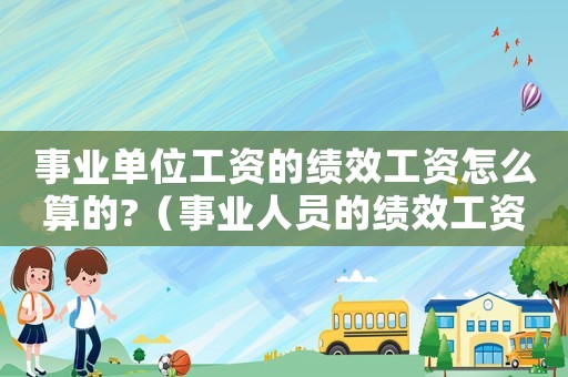 事業(yè)單位工資的績效工資怎么算的?（事業(yè)人員的績效工資是什么意思啊）