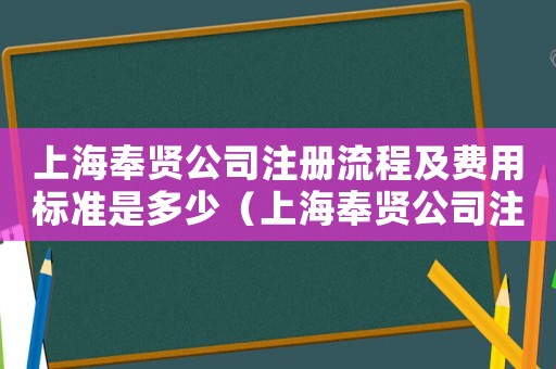 上海奉賢公司注冊流程及費用標準是多少（上海奉賢公司注冊流程及費用標準）