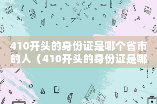 410開頭的身份證是哪個省市的人（410開頭的身份證是哪個省市的?）