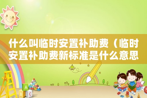 什么叫臨時安置補助費（臨時安置補助費新標準是什么意思）
