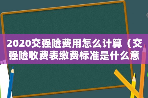 2020交強(qiáng)險費(fèi)用怎么計(jì)算（交強(qiáng)險收費(fèi)表繳費(fèi)標(biāo)準(zhǔn)是什么意思）