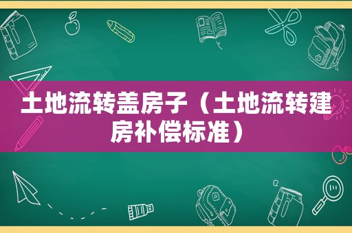 土地流轉蓋房子（土地流轉建房補償標準）