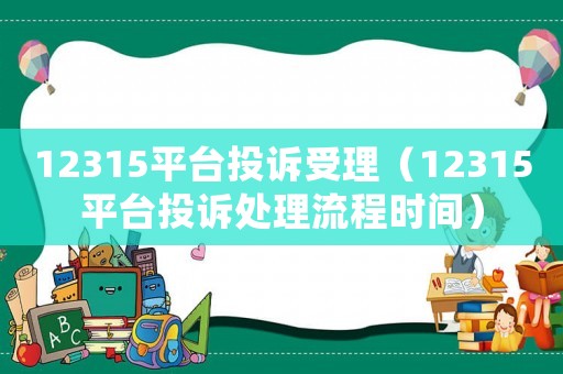 12315平臺投訴受理（12315平臺投訴處理流程時間）