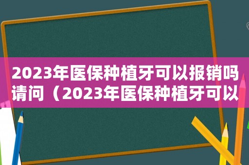 2023年醫保種植牙可以報銷嗎請問（2023年醫保種植牙可以報銷嗎）