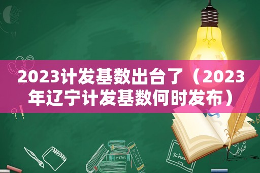 2023計發基數出臺了（2023年遼寧計發基數何時發布）
