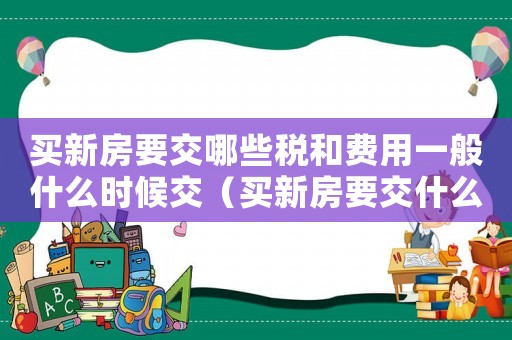 買新房要交哪些稅和費(fèi)用一般什么時(shí)候交（買新房要交什么稅費(fèi),什么時(shí)候要交?）