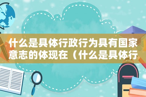 什么是具體行政行為具有國家意志的體現在（什么是具體行政行為具有國家意志的體現）