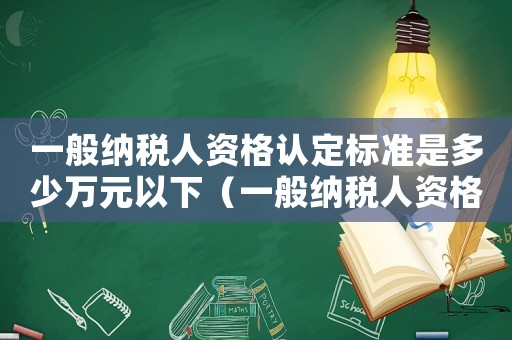 一般納稅人資格認定標準是多少萬元以下（一般納稅人資格認定標準是多少萬元）