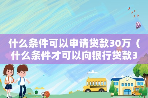 什么條件可以申請貸款30萬（什么條件才可以向銀行貸款30萬）