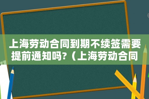 上海勞動(dòng)合同到期不續(xù)簽需要提前通知嗎?（上海勞動(dòng)合同到期不續(xù)簽有補(bǔ)償嗎）