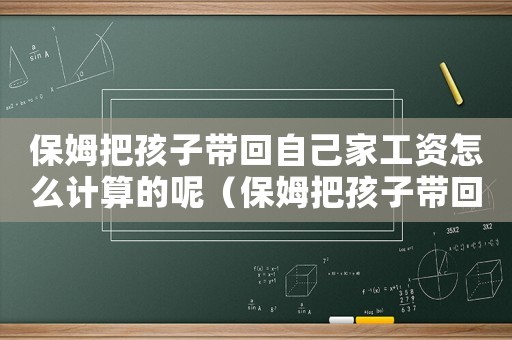 保姆把孩子帶回自己家工資怎么計算的呢（保姆把孩子帶回自己家工資怎么計算的）