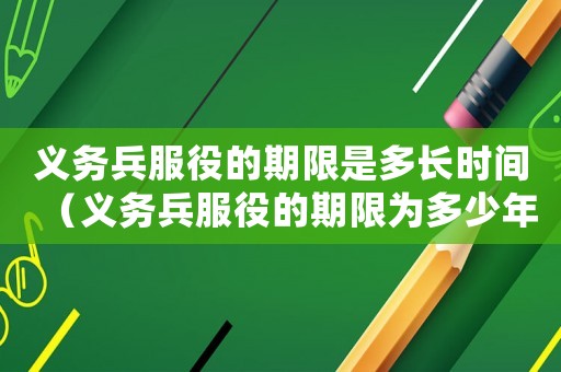 義務(wù)兵服役的期限是多長時間（義務(wù)兵服役的期限為多少年2021）