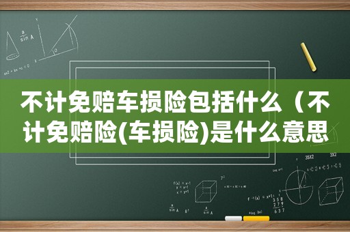 不計(jì)免賠車損險(xiǎn)包括什么（不計(jì)免賠險(xiǎn)(車損險(xiǎn))是什么意思）