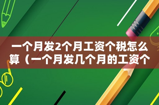 一個月發2個月工資個稅怎么算（一個月發幾個月的工資個稅怎么計算）