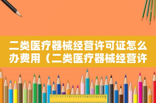 二類醫療器械經營許可證怎么辦費用（二類醫療器械經營許可證辦理條件個體）