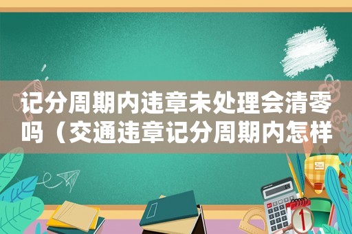 記分周期內違章未處理會清零嗎（交通違章記分周期內怎樣清零處理）