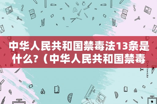 中華人民共和國禁毒法13條是什么?（中華人民共和國禁毒法第13條是什么）