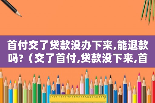 首付交了貸款沒辦下來,能退款嗎?（交了首付,貸款沒下來,首付能退嗎）