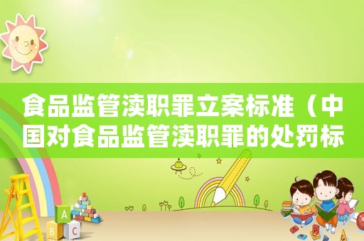 食品監(jiān)管瀆職罪立案標(biāo)準(zhǔn)（中國對(duì)食品監(jiān)管瀆職罪的處罰標(biāo)準(zhǔn)最新）