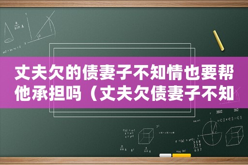 丈夫欠的債妻子不知情也要幫他承擔嗎（丈夫欠債妻子不知情需要償還嗎怎么辦）