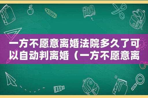 一方不愿意離婚法院多久了可以自動判離婚（一方不愿意離婚起訴多久才能離婚）