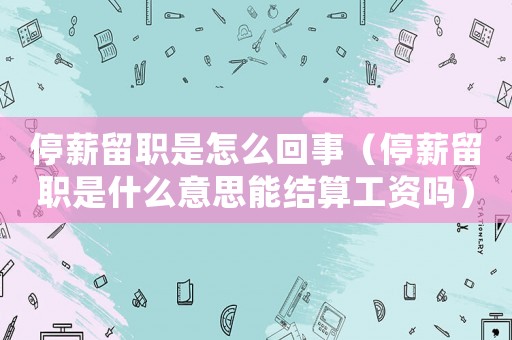 停薪留職是怎么回事（停薪留職是什么意思能結算工資嗎）